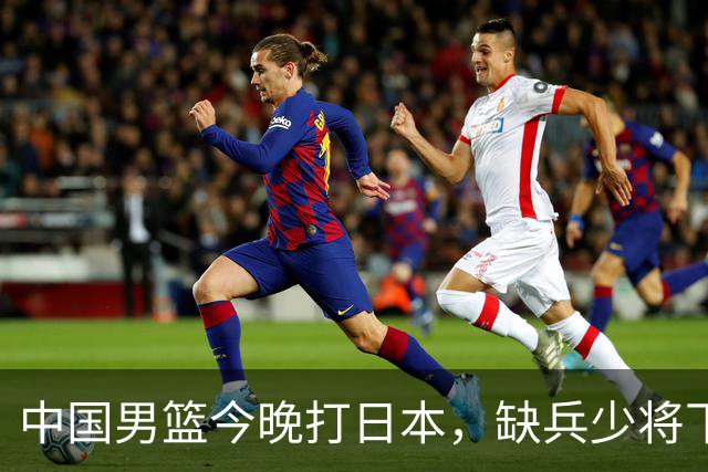 中国男篮今晚打日本，缺兵少将下怎么打，3名球员把话说透了