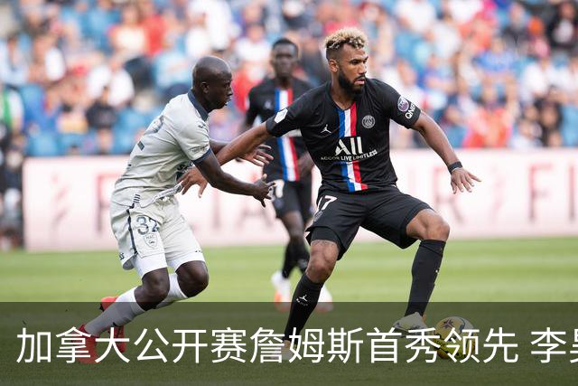 加拿大公开赛詹姆斯首秀领先 李昊桐T2窦泽成淘汰