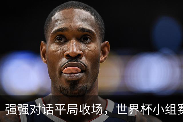 强强对话平局收场，世界杯小组赛巴西队1比1战平摩洛哥