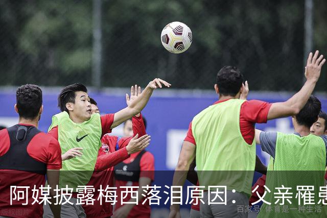 阿媒披露梅西落泪原因：父亲罹患结肠癌 近期病情恶化