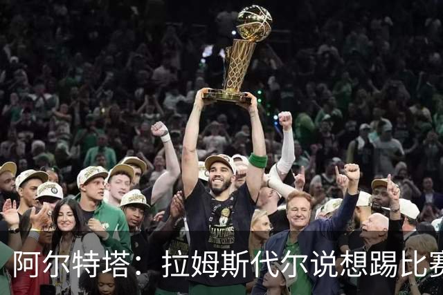 阿尔特塔：拉姆斯代尔说想踢比赛 我们尽力安排了