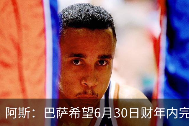 阿斯：巴萨希望6月30日财年内完成法蒂的出售，能进一步改善账目