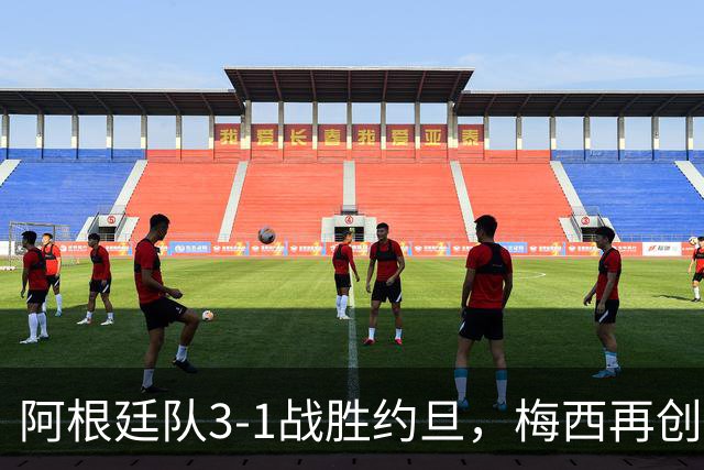 阿根廷队3-1战胜约旦，梅西再创历史，约旦队超越国足