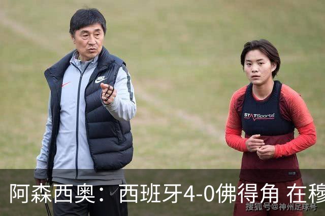 阿森西奥：西班牙4-0佛得角 在穆里尼奥带领下对西甲夺冠很有信心