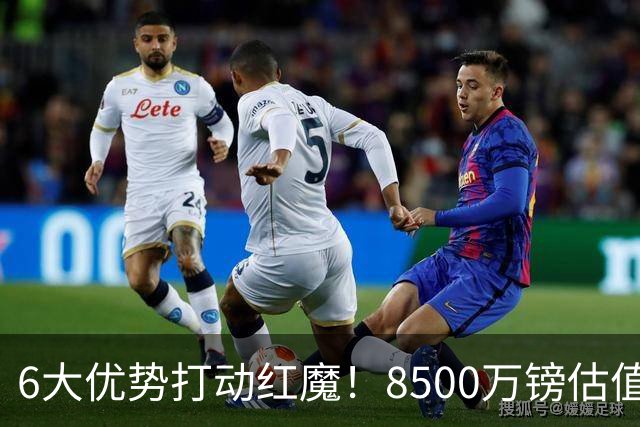 6大优势打动红魔！8500万镑估值严重失算，曼联加码待遇硬抢M费