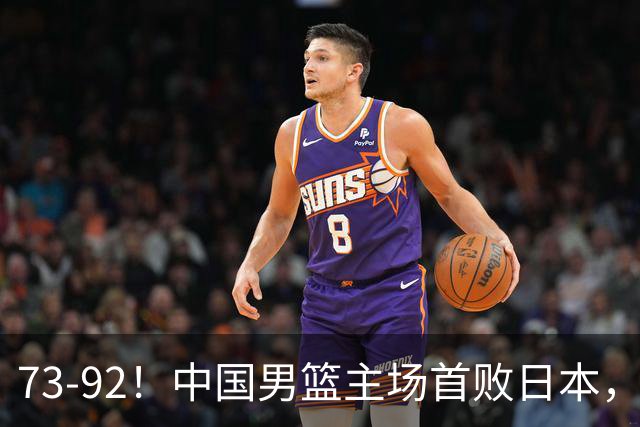 73-92！中国男篮主场首败日本，郭士强和教练组这4刀不动就真没救了